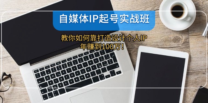 自媒体IP-起号实战班：教你如何靠打造设计个人IP，年赚到100万！-E家云商