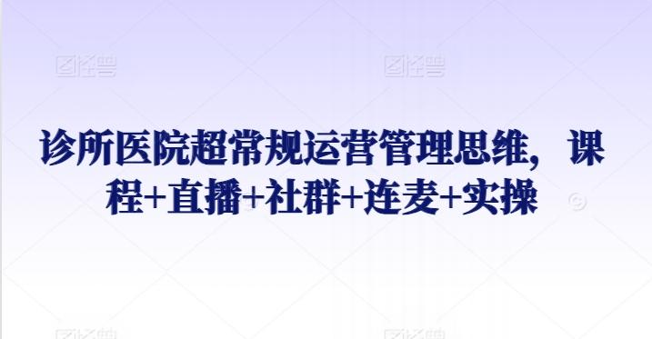 诊所医院超常规运营管理思维，课程+直播+社群+连麦+实操-E家云商