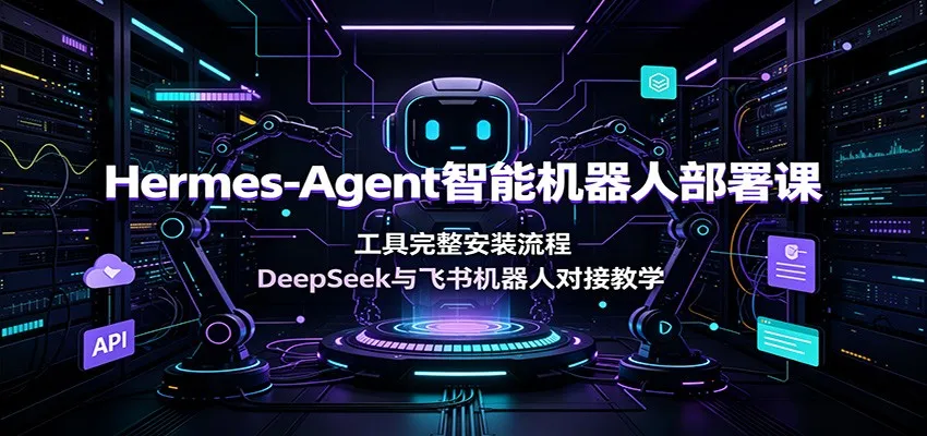 Hermes-Agent智能机器人部署课：工具完整安装流程，DeepSeek与飞书机器人对接教学-e家网