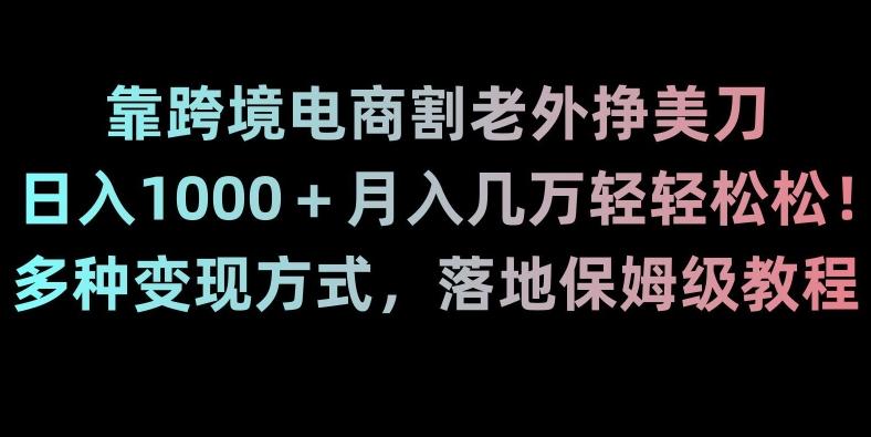 靠跨境电商割老外挣美刀，日入1000＋月入几万轻轻松松！多种变现方式，落地保姆级教程【揭秘】-e家网
