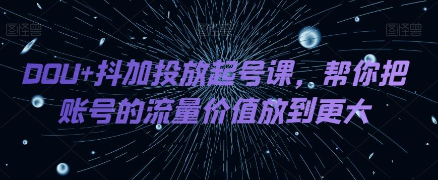 DOU+抖加投放起号课，帮你把账号的流量价值放到更大-E家云商