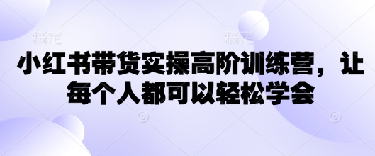 小红书带货实操高阶训练营，让每个人都可以轻松学会-E家云商