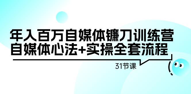年入百万自媒体镰刀训练营：自媒体心法+实操全套流程(31节课)-E家云商