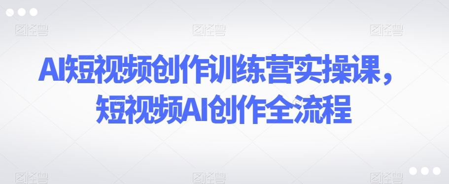 AI短视频创作训练营实操课，短视频AI创作全流程-E家云商