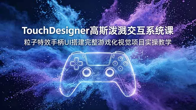 TouchDesigner高斯泼溅交互系统课，粒子特效手柄UI搭建完整游戏化视觉项目实操教学-e家网