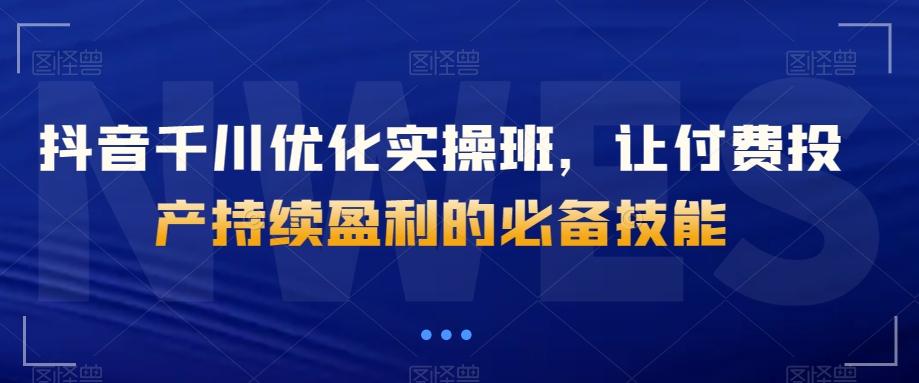 抖音千川优化实操班，让付费投产持续盈利的必备技能-E家云商