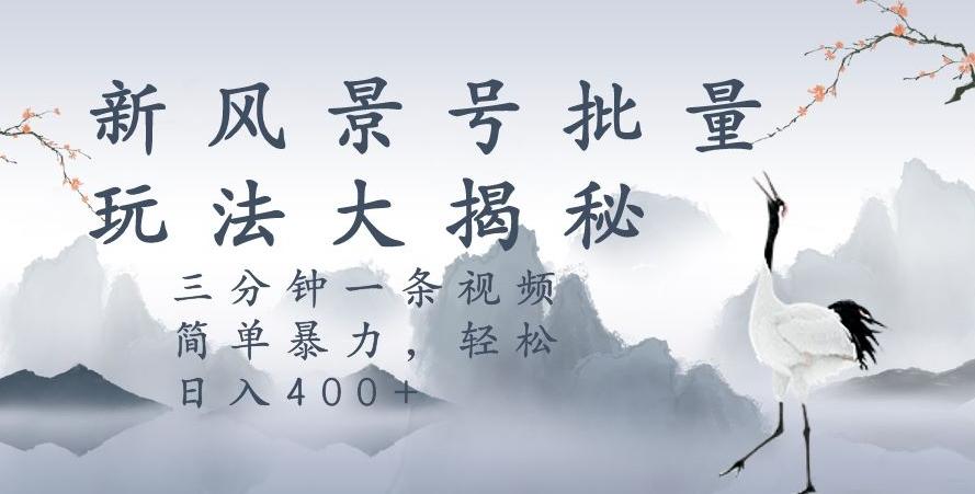风景号暴力起号玩法，三分钟一条作品，简单暴力，日入400+，批量操作首选-E家云商