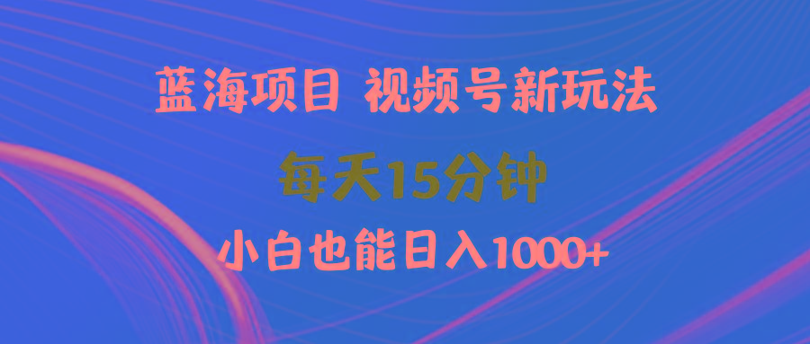 (9813期)蓝海项目视频号新玩法 每天15分钟 小白也能日入1000+-E家云商