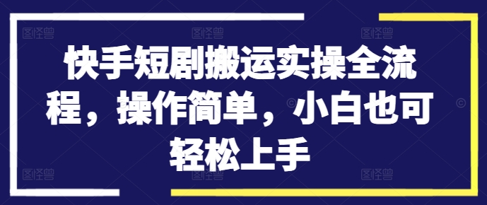快手短剧搬运实操全流程，操作简单，小白也可轻松上手-E家云商