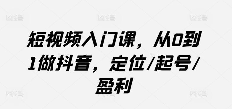 短视频入门课，从0到1做抖音，定位/起号/盈利-E家云商