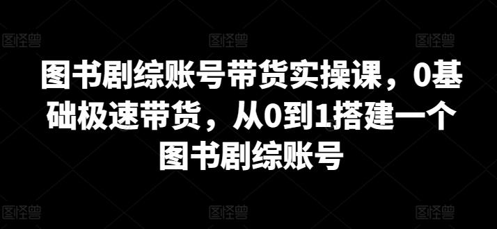图书剧综账号带货实操课，0基础极速带货，从0到1搭建一个图书剧综账号-E家云商