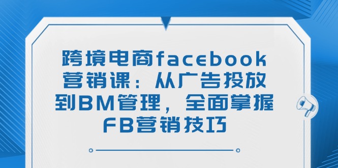 跨境电商facebook营销课：从广告投放到BM管理，全面掌握FB营销技巧-E家云商