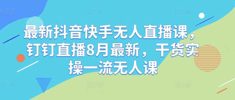 最新抖音快手无人直播课，钉钉直播8月最新，干货实操一流无人课-E家云商