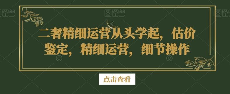 二奢精细运营从头学起，估价鉴定，精细运营，细节操作-e家网