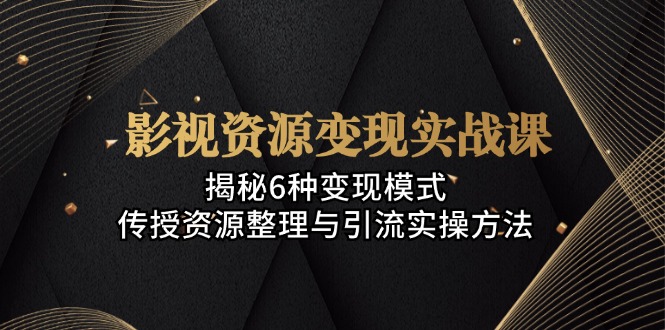 影视资源变现实战课：揭秘6种变现模式，传授资源整理与引流实操方法-E家云商