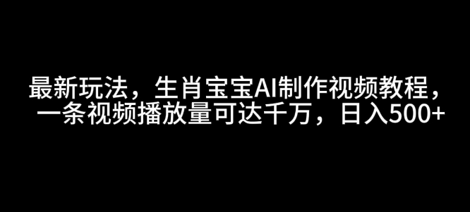 最新玩法，生肖宝宝AI制作视频教程，一条视频播放量可达千万，日入5张【揭秘】-E家云商