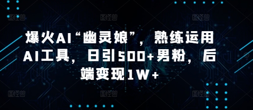 爆火AI“幽灵娘”，熟练运用AI工具，日引500+男粉，后端变现1W+【揭秘】-E家云商