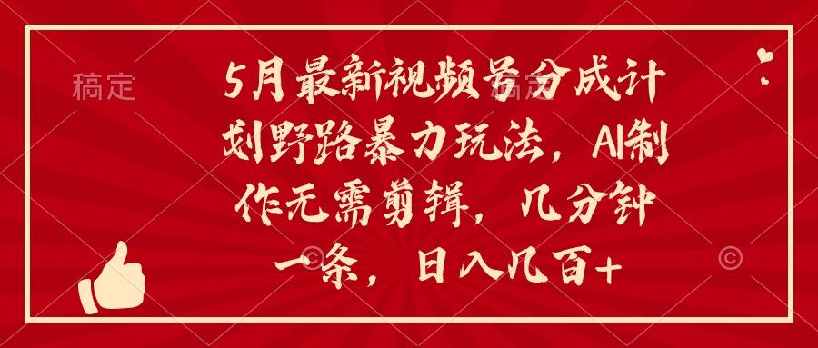 5月最新视频号分成计划野路暴力玩法，ai制作，无需剪辑。几分钟一条，...-E家云商