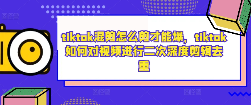 tiktok混剪怎么剪才能爆，tiktok如何对视频进行二次深度剪辑去重-E家云商