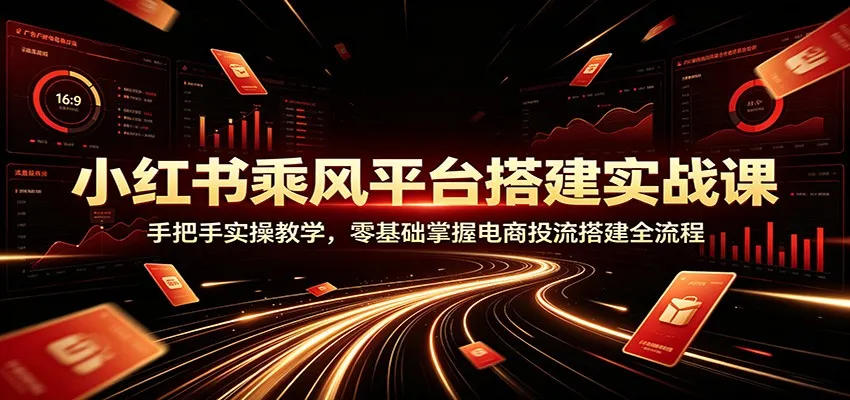 小红书乘风平台搭建实战课：手把手实操教学，零基础掌握电商投流搭建全流程-e家网