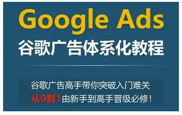 Google Ads谷歌广告体系化教程，谷歌广告高手带你突破入门难关，从0到1由新手到高手晋级必修-E家云商