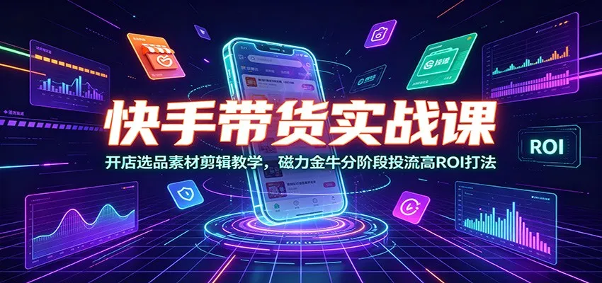 快手带货实战课：开店选品素材剪辑教学，磁力金牛分阶段投流高ROI打法-e家网