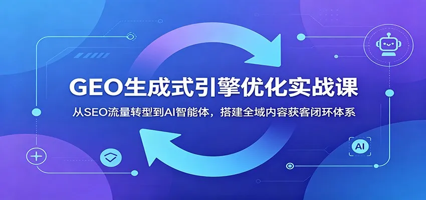 GEO生成式引擎优化实战课：从SEO流量转型到AI智能体，搭建全域内容获客闭环体系-e家网