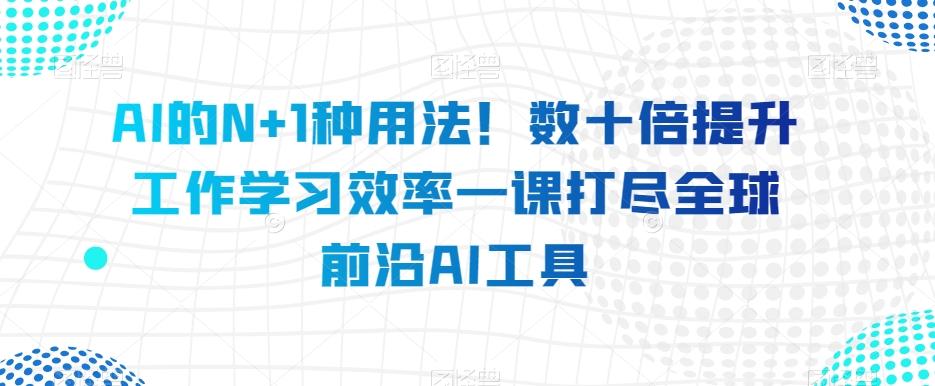AI的N+1种用法！数十倍提升工作学习效率一课打尽全球前沿AI工具-E家云商