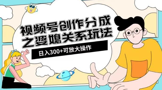 视频号创作分成之婆媳关系玩法【教程+素材渠道】【揭秘】-E家云商