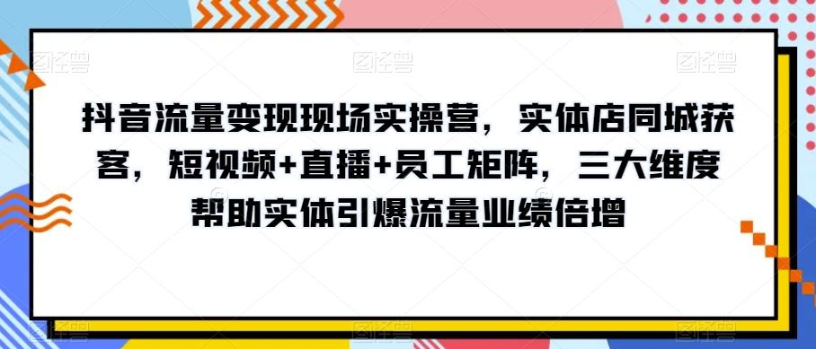 抖音流量变现现场实操营，实体店同城获客，短视频+直播+员工矩阵，三大维度帮助实体引爆流量业绩倍增-E家云商