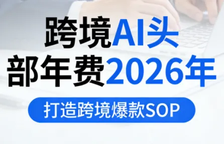 跨境AI头部年费2026年，打造跨境爆款SOP(更新5月)-e家网
