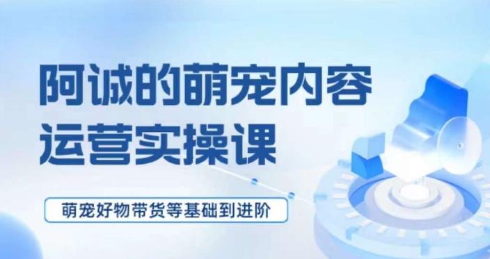 萌宠短视频运营实操课，​萌宠好物带货基础到进阶-E家云商