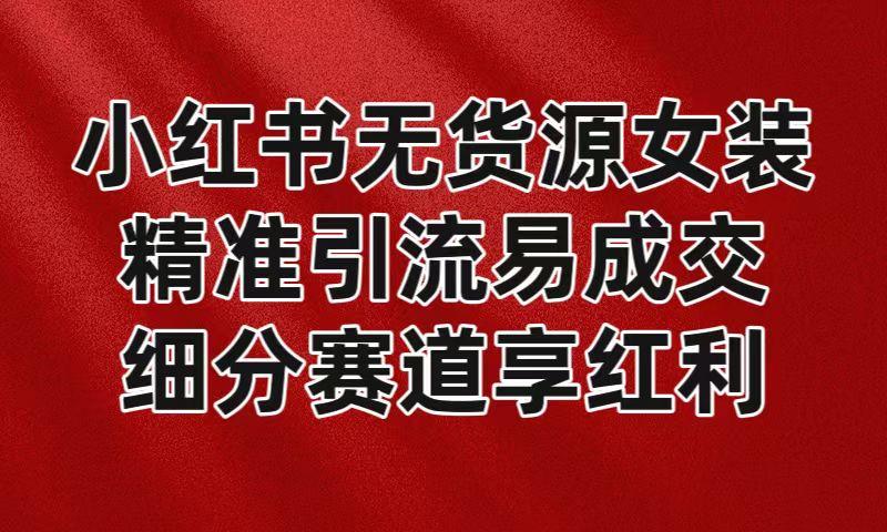 小红书无货源女装，精准引流易成交，平台红利期小白也可操作蓝海赛道-e家网