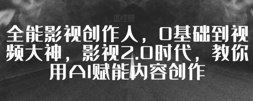 全能影视创作人，0基础到视频大神，影视2.0时代，教你用AI赋能内容创作-E家云商