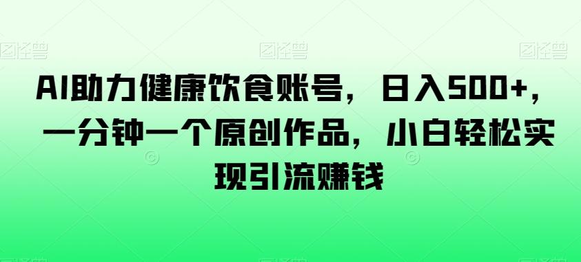 AI助力健康饮食账号，日入500+，一分钟一个原创作品，小白轻松实现引流赚钱【揭秘】-E家云商