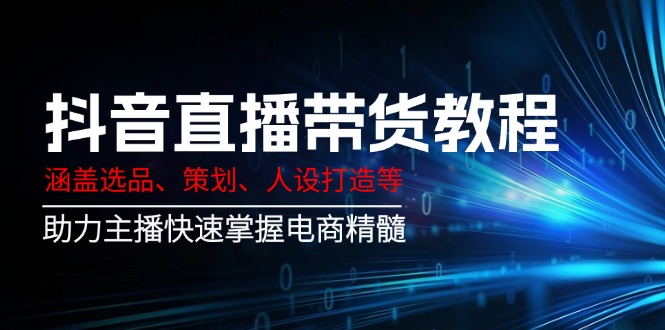 抖音直播带货教程：涵盖选品、策划、人设打造等,助力主播快速掌握电商精髓-E家云商