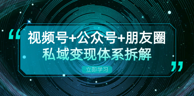 视频号+公众号+朋友圈私域变现体系拆解，全体平台流量枯竭下的应对策略-E家云商