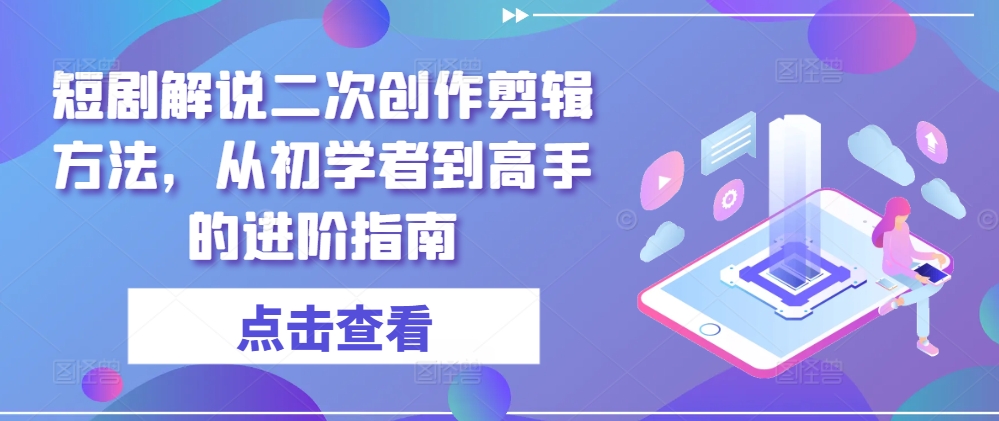 短剧解说二次创作剪辑方法，从初学者到高手的进阶指南-E家云商