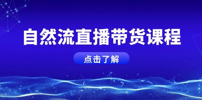 自然流直播带货课程，结合微付费起号，打造运营主播，提升个人能力-E家云商