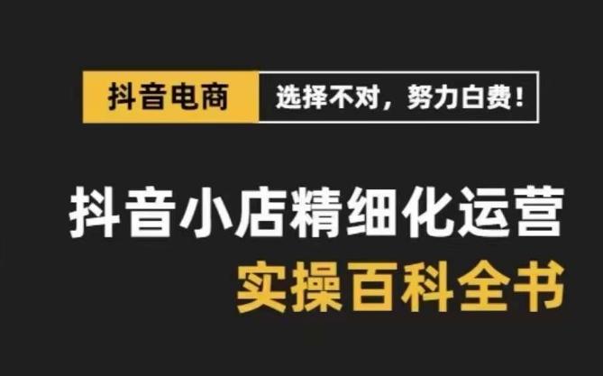 抖音小店精细化运营百科全书，保姆级运营实操讲解-E家云商