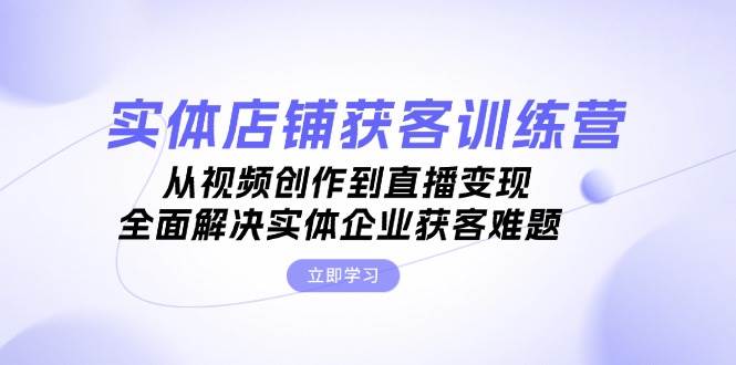 实体店铺获客特训营：从视频创作到直播变现，全面解决实体企业获客难题-E家云商