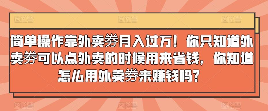 简单操作靠外卖劵月入过万！你只知道外卖劵可以点外卖的时候用来省钱，你知道怎么用外卖劵来赚钱吗？-E家云商