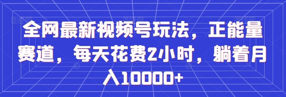 全网最新视频号玩法，正能量赛道，每天花费2小时，躺着月入10000+【揭秘】-E家云商