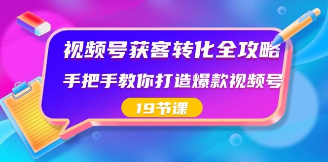 视频号获客转化全攻略，手把手教你打造爆款视频号（19节课）-E家云商