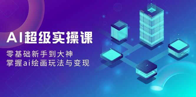 AI超级实操课：零基础新手到大神，掌握ai绘画玩法与变现-E家云商