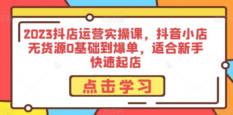 2023抖店运营实操课，抖音小店无货源0基础到爆单，适合新手快速起店-E家云商