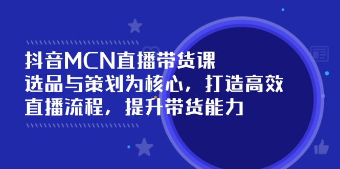 抖音MCN直播带货课：选品与策划为核心, 打造高效直播流程, 提升带货能力-E家云商