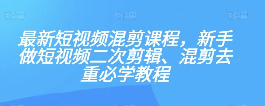 最新短视频混剪课程，新手做短视频二次剪辑、混剪去重必学教程-E家云商