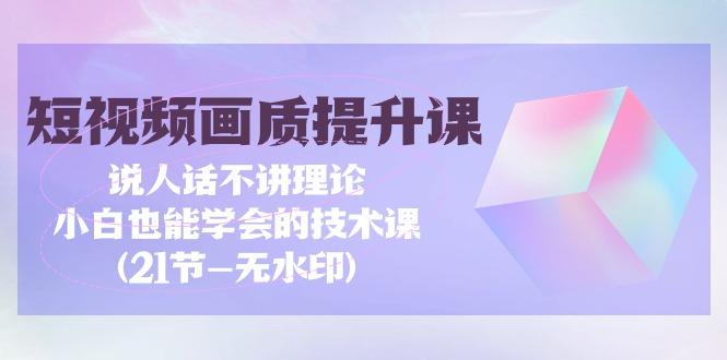 (9659期)短视频-画质提升课，说人话不讲理论，小白也能学会的技术课(21节-无水印)-E家云商