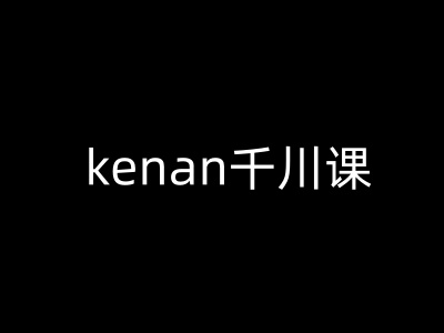 kenan千川课-kenan抖音电商巨量千川教程-E家云商